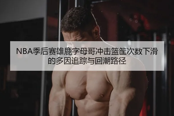 NBA季后赛雄鹿字母哥冲击篮筐次数下滑的多因追踪与回潮路径